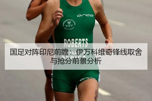 国足对阵印尼前瞻：伊万科维奇锋线取舍与抢分前景分析