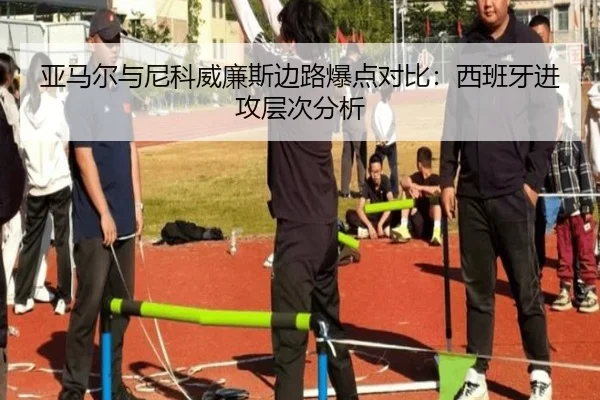 亚马尔与尼科威廉斯边路爆点对比：西班牙进攻层次分析