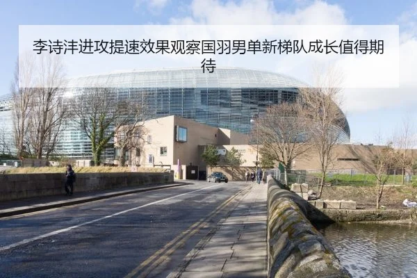 李诗沣进攻提速效果观察国羽男单新梯队成长值得期待
